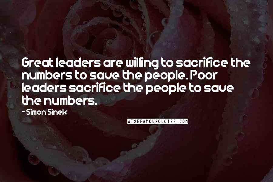 Simon Sinek Quotes: Great leaders are willing to sacrifice the numbers to save the people. Poor leaders sacrifice the people to save the numbers.