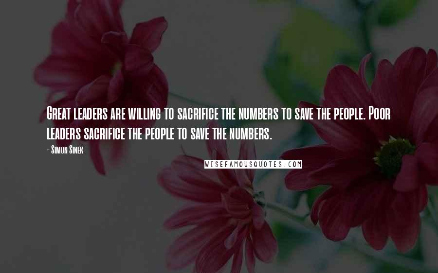 Simon Sinek Quotes: Great leaders are willing to sacrifice the numbers to save the people. Poor leaders sacrifice the people to save the numbers.
