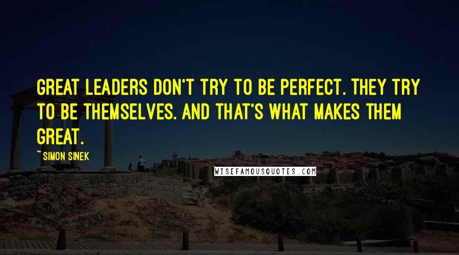 Simon Sinek Quotes: Great leaders don't try to be perfect. They try to be themselves. And that's what makes them great.