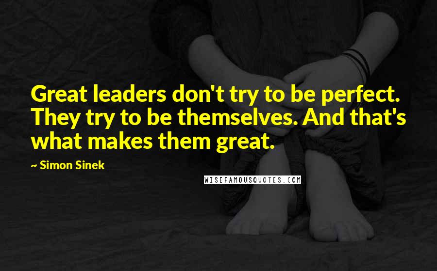 Simon Sinek Quotes: Great leaders don't try to be perfect. They try to be themselves. And that's what makes them great.