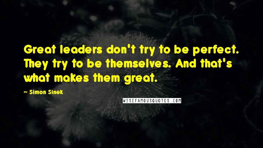 Simon Sinek Quotes: Great leaders don't try to be perfect. They try to be themselves. And that's what makes them great.