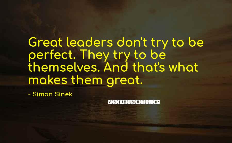 Simon Sinek Quotes: Great leaders don't try to be perfect. They try to be themselves. And that's what makes them great.