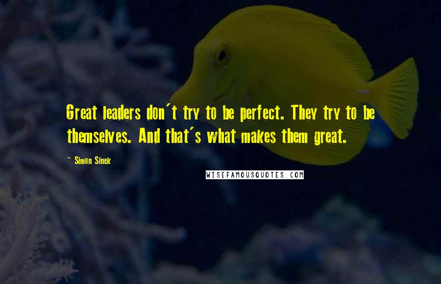 Simon Sinek Quotes: Great leaders don't try to be perfect. They try to be themselves. And that's what makes them great.