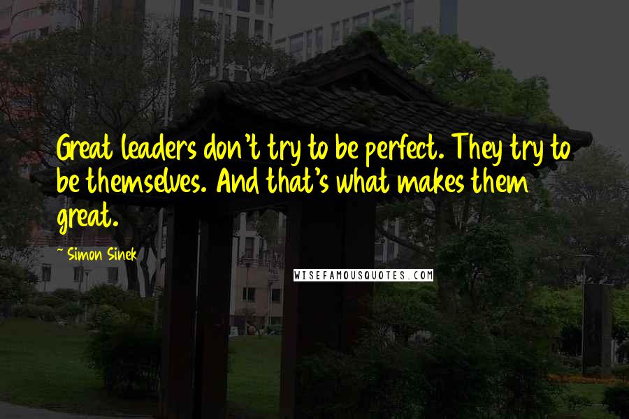 Simon Sinek Quotes: Great leaders don't try to be perfect. They try to be themselves. And that's what makes them great.