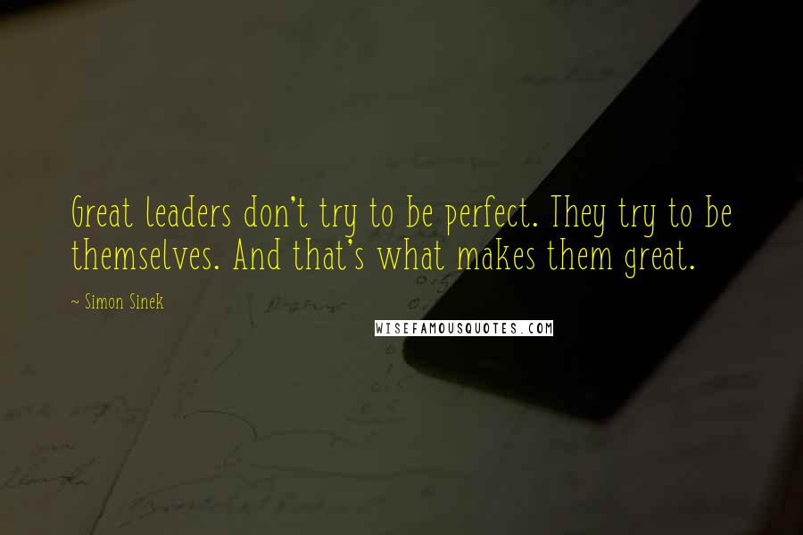 Simon Sinek Quotes: Great leaders don't try to be perfect. They try to be themselves. And that's what makes them great.