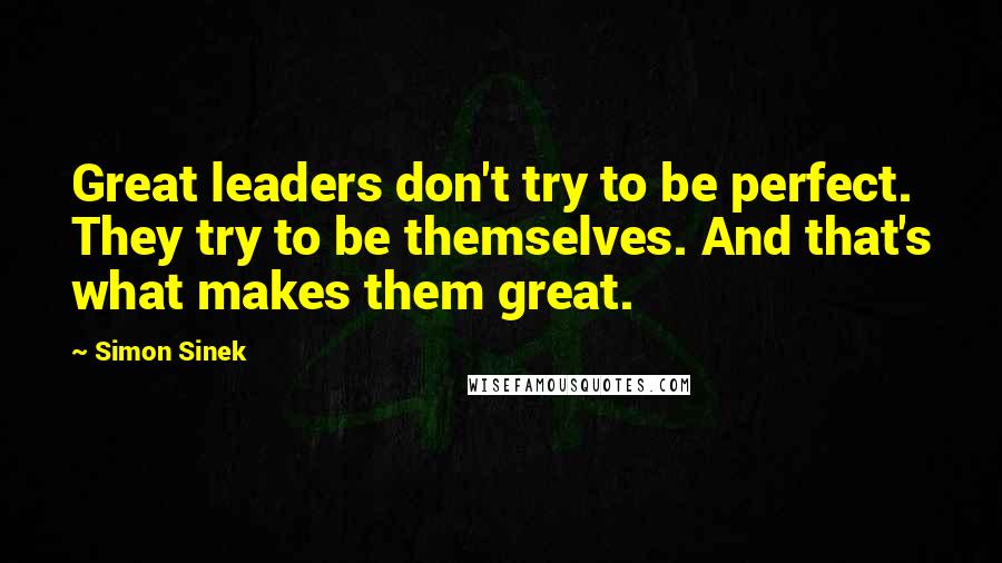 Simon Sinek Quotes: Great leaders don't try to be perfect. They try to be themselves. And that's what makes them great.