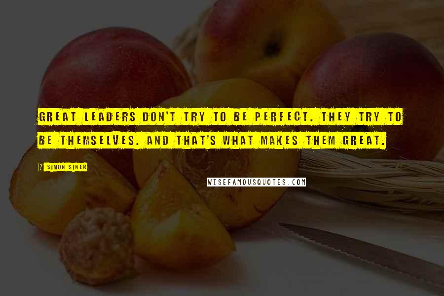 Simon Sinek Quotes: Great leaders don't try to be perfect. They try to be themselves. And that's what makes them great.