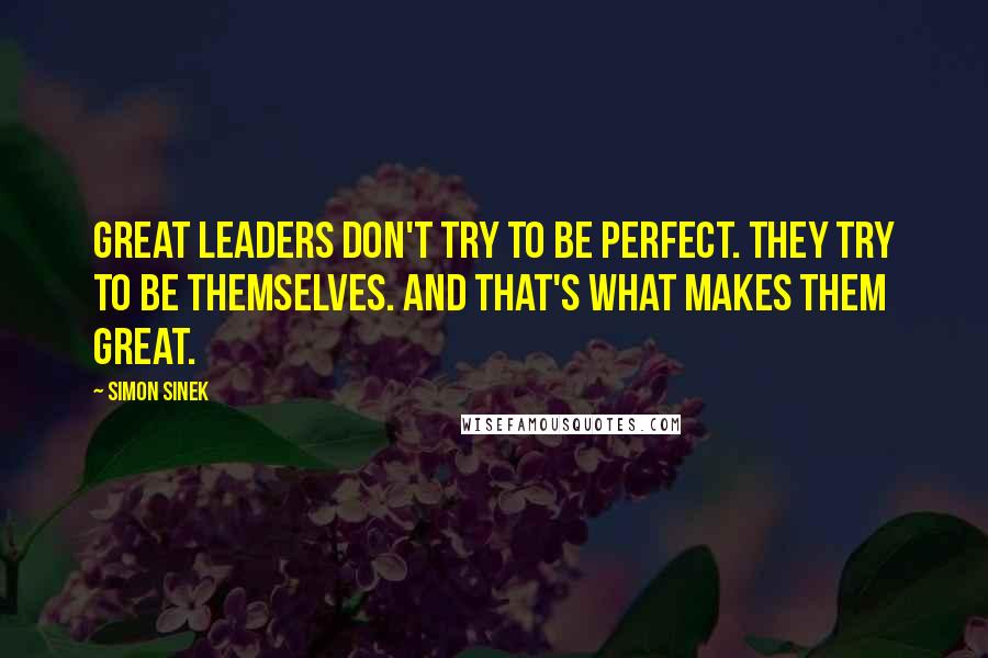 Simon Sinek Quotes: Great leaders don't try to be perfect. They try to be themselves. And that's what makes them great.