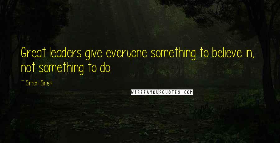 Simon Sinek Quotes: Great leaders give everyone something to believe in, not something to do.