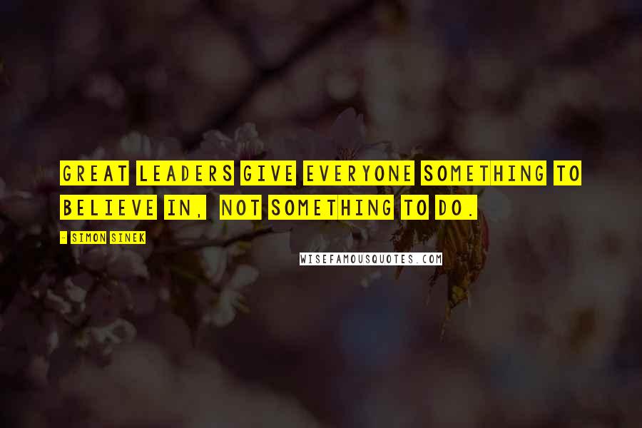 Simon Sinek Quotes: Great leaders give everyone something to believe in, not something to do.