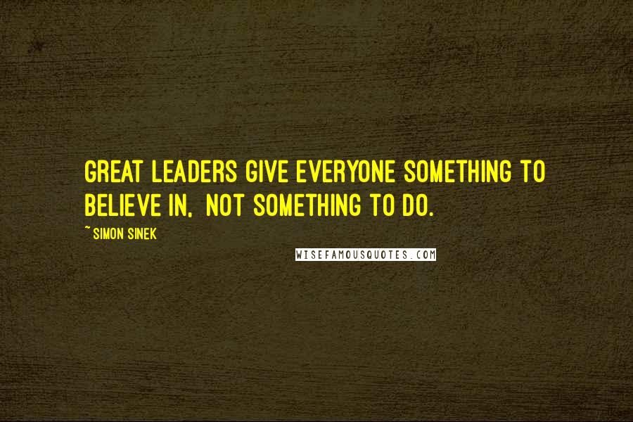 Simon Sinek Quotes: Great leaders give everyone something to believe in, not something to do.