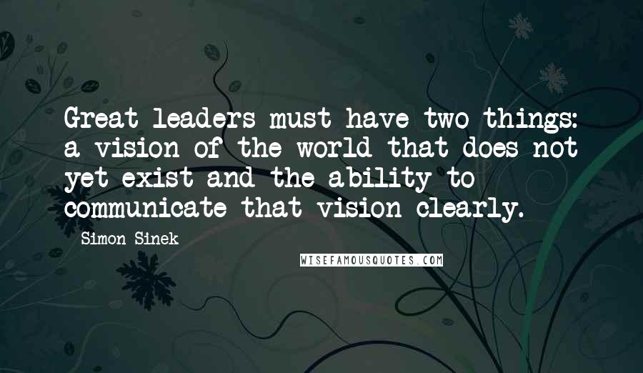 Simon Sinek Quotes: Great leaders must have two things: a vision of the world that does not yet exist and the ability to communicate that vision clearly.