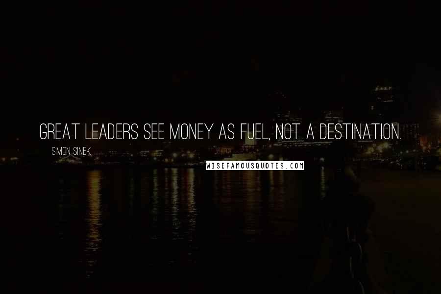 Simon Sinek Quotes: Great leaders see money as fuel, not a destination.