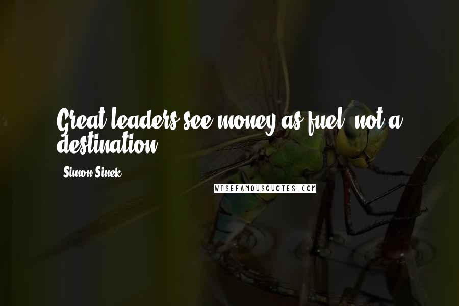 Simon Sinek Quotes: Great leaders see money as fuel, not a destination.