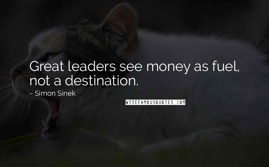 Simon Sinek Quotes: Great leaders see money as fuel, not a destination.