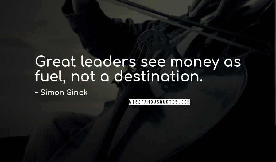 Simon Sinek Quotes: Great leaders see money as fuel, not a destination.