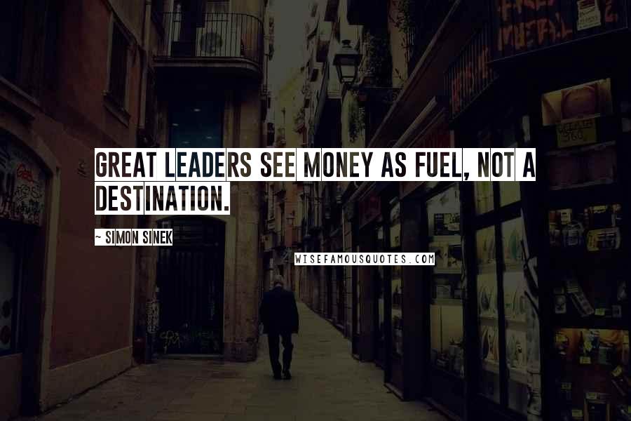 Simon Sinek Quotes: Great leaders see money as fuel, not a destination.