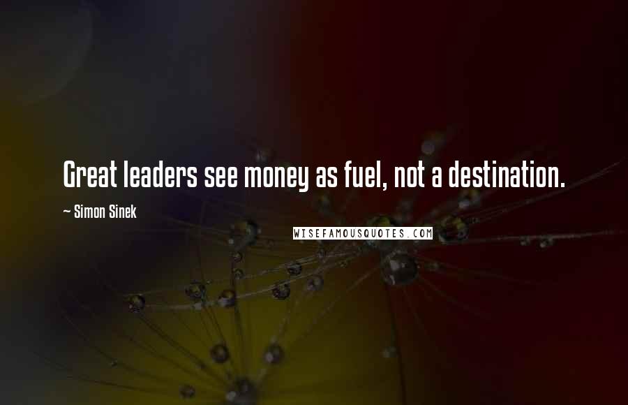 Simon Sinek Quotes: Great leaders see money as fuel, not a destination.