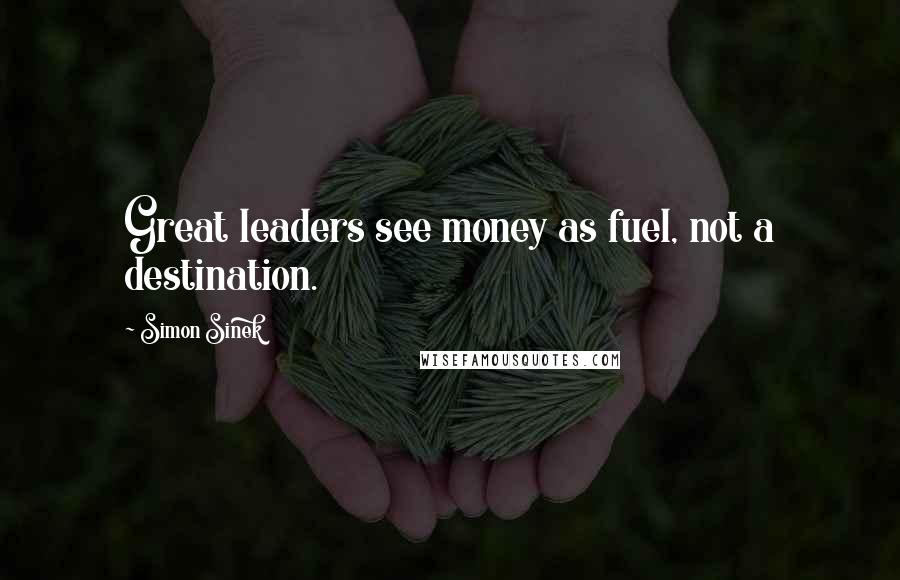 Simon Sinek Quotes: Great leaders see money as fuel, not a destination.