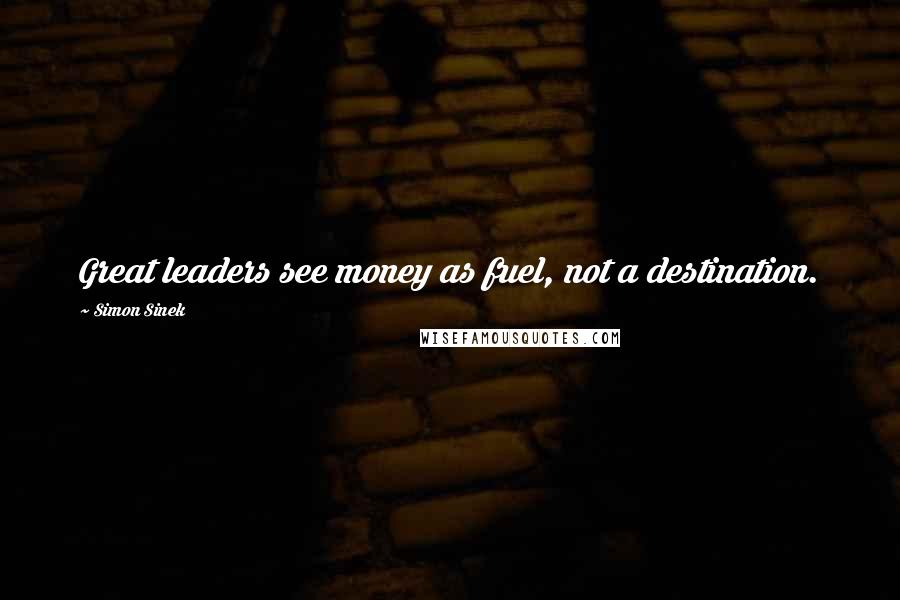 Simon Sinek Quotes: Great leaders see money as fuel, not a destination.