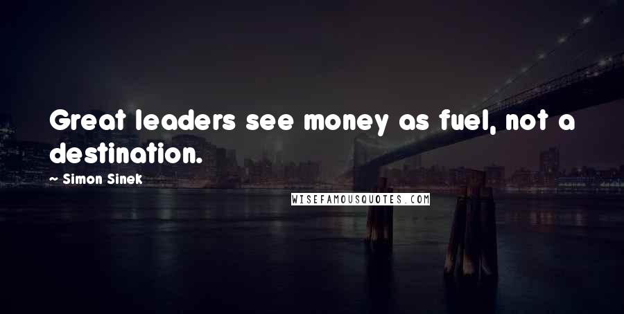 Simon Sinek Quotes: Great leaders see money as fuel, not a destination.