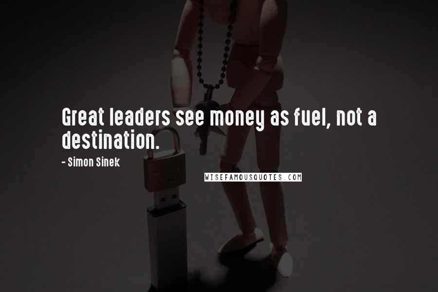 Simon Sinek Quotes: Great leaders see money as fuel, not a destination.