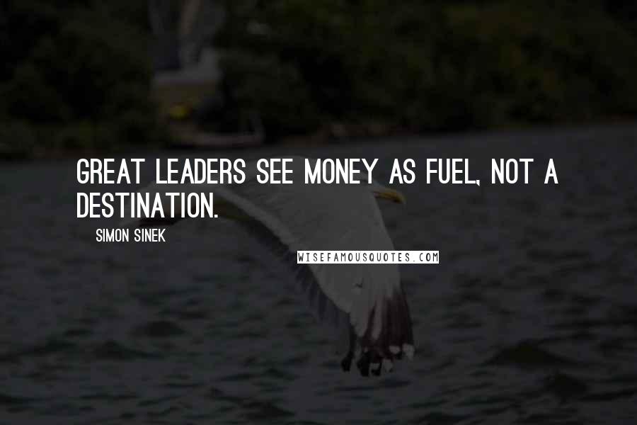 Simon Sinek Quotes: Great leaders see money as fuel, not a destination.