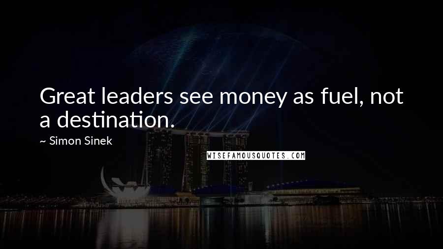 Simon Sinek Quotes: Great leaders see money as fuel, not a destination.