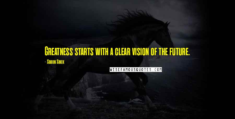 Simon Sinek Quotes: Greatness starts with a clear vision of the future.