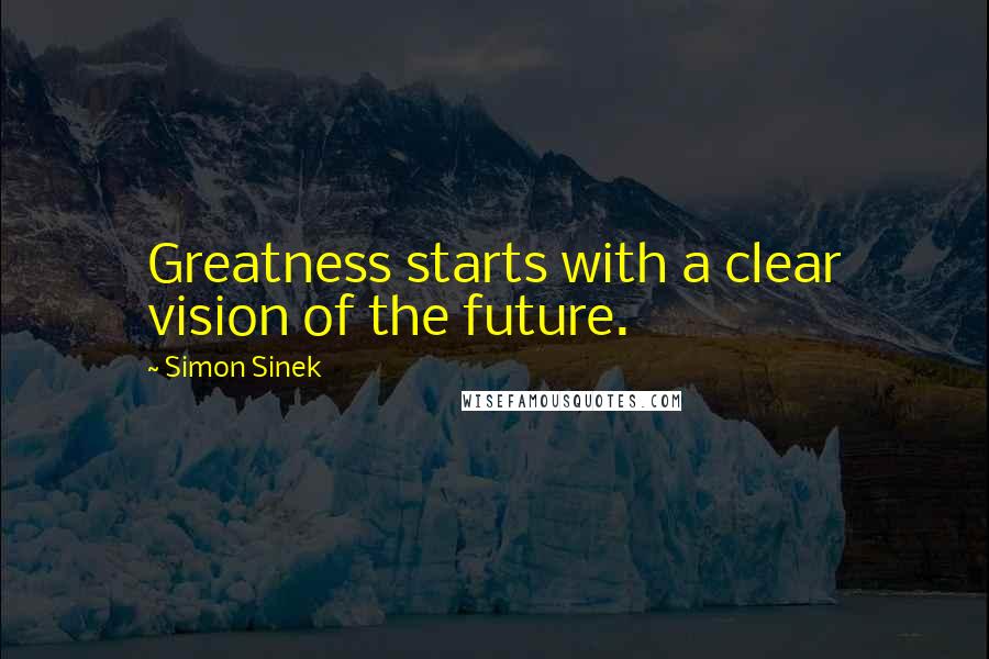 Simon Sinek Quotes: Greatness starts with a clear vision of the future.