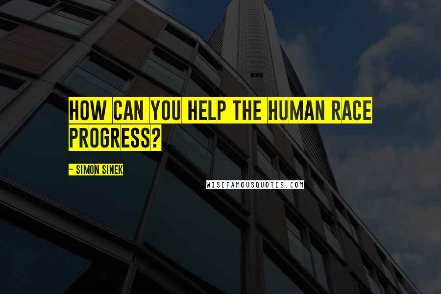 Simon Sinek Quotes: How can you help the human race progress?