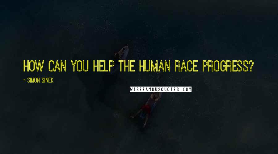 Simon Sinek Quotes: How can you help the human race progress?
