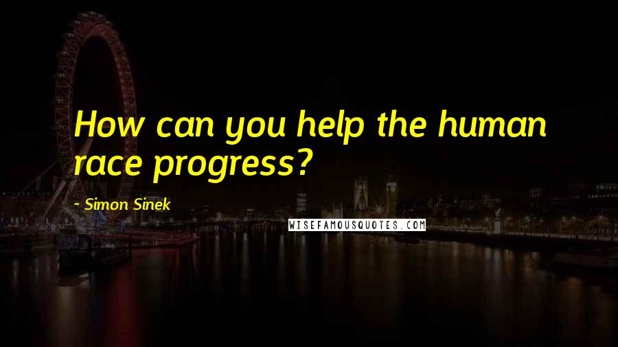 Simon Sinek Quotes: How can you help the human race progress?