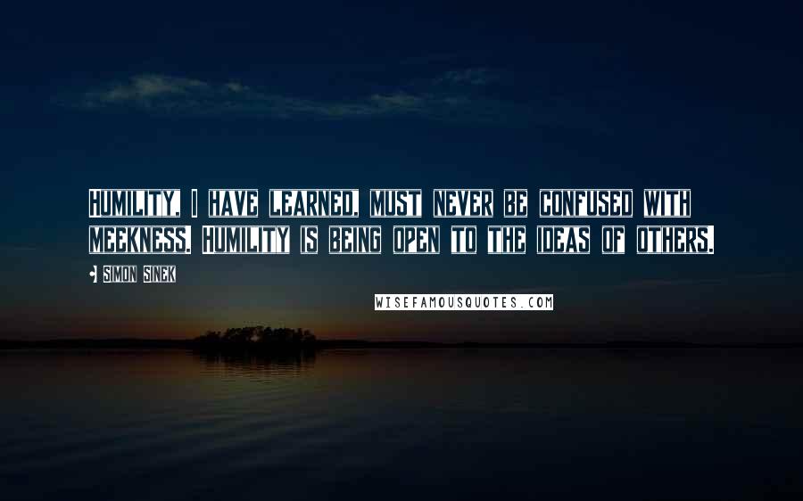 Simon Sinek Quotes: Humility, I have learned, must never be confused with meekness. Humility is being open to the ideas of others.