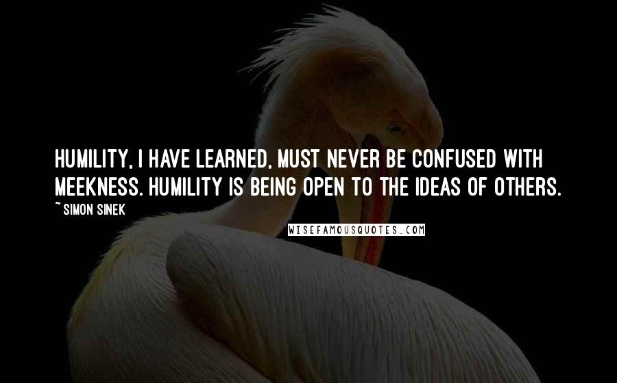 Simon Sinek Quotes: Humility, I have learned, must never be confused with meekness. Humility is being open to the ideas of others.