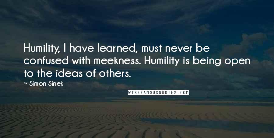 Simon Sinek Quotes: Humility, I have learned, must never be confused with meekness. Humility is being open to the ideas of others.