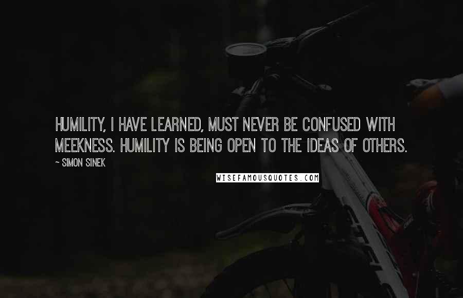 Simon Sinek Quotes: Humility, I have learned, must never be confused with meekness. Humility is being open to the ideas of others.