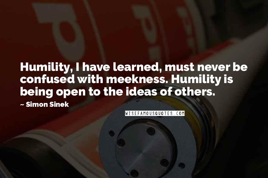 Simon Sinek Quotes: Humility, I have learned, must never be confused with meekness. Humility is being open to the ideas of others.