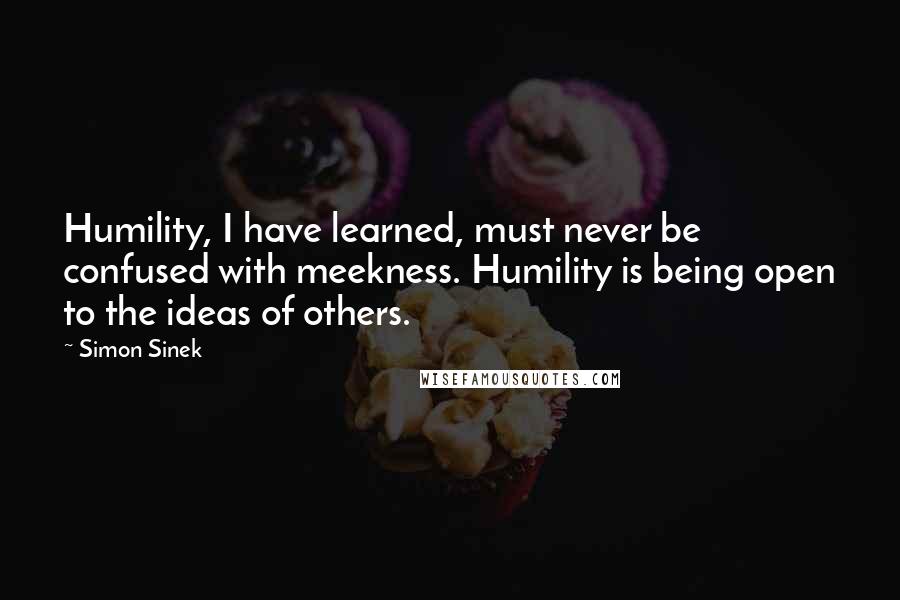 Simon Sinek Quotes: Humility, I have learned, must never be confused with meekness. Humility is being open to the ideas of others.