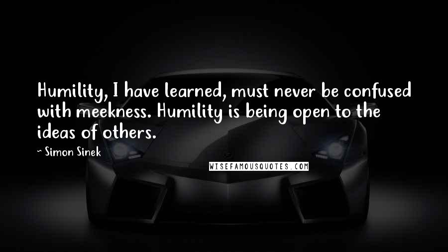 Simon Sinek Quotes: Humility, I have learned, must never be confused with meekness. Humility is being open to the ideas of others.