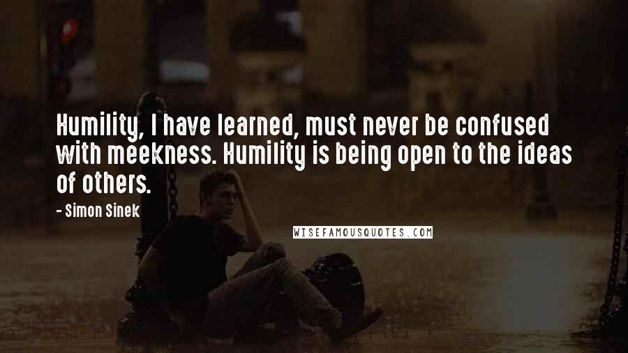 Simon Sinek Quotes: Humility, I have learned, must never be confused with meekness. Humility is being open to the ideas of others.