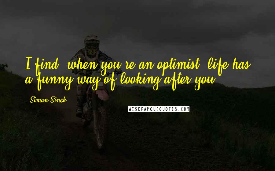 Simon Sinek Quotes: I find, when you're an optimist, life has a funny way of looking after you.