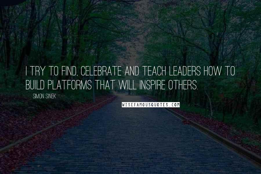 Simon Sinek Quotes: I try to find, celebrate and teach leaders how to build platforms that will inspire others.