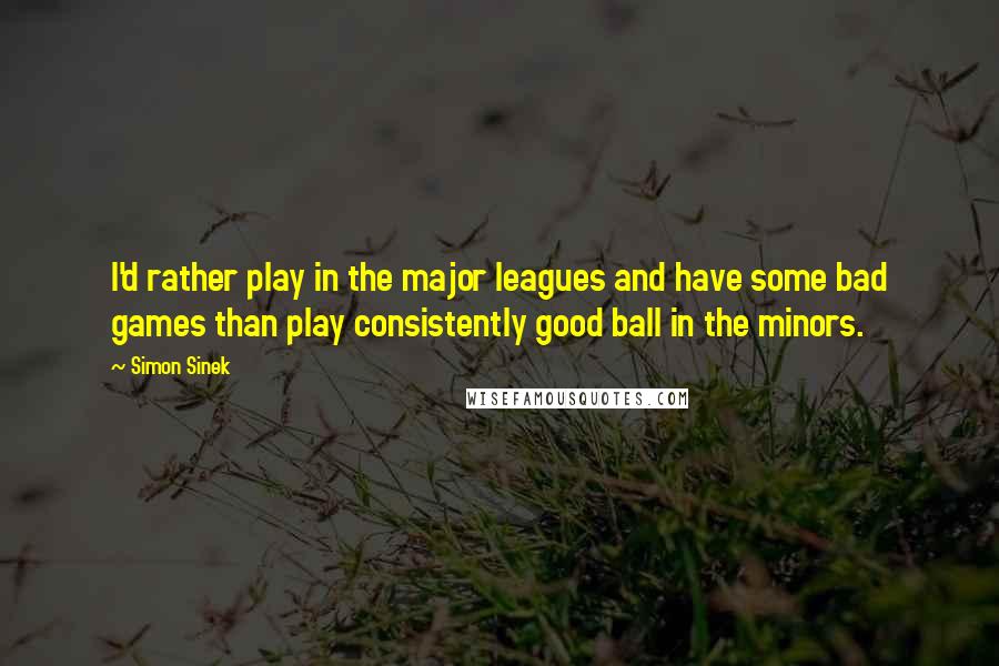 Simon Sinek Quotes: I'd rather play in the major leagues and have some bad games than play consistently good ball in the minors.