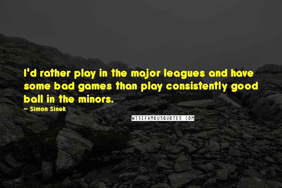 Simon Sinek Quotes: I'd rather play in the major leagues and have some bad games than play consistently good ball in the minors.