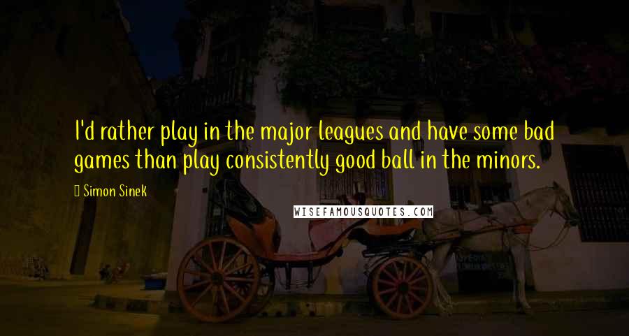 Simon Sinek Quotes: I'd rather play in the major leagues and have some bad games than play consistently good ball in the minors.