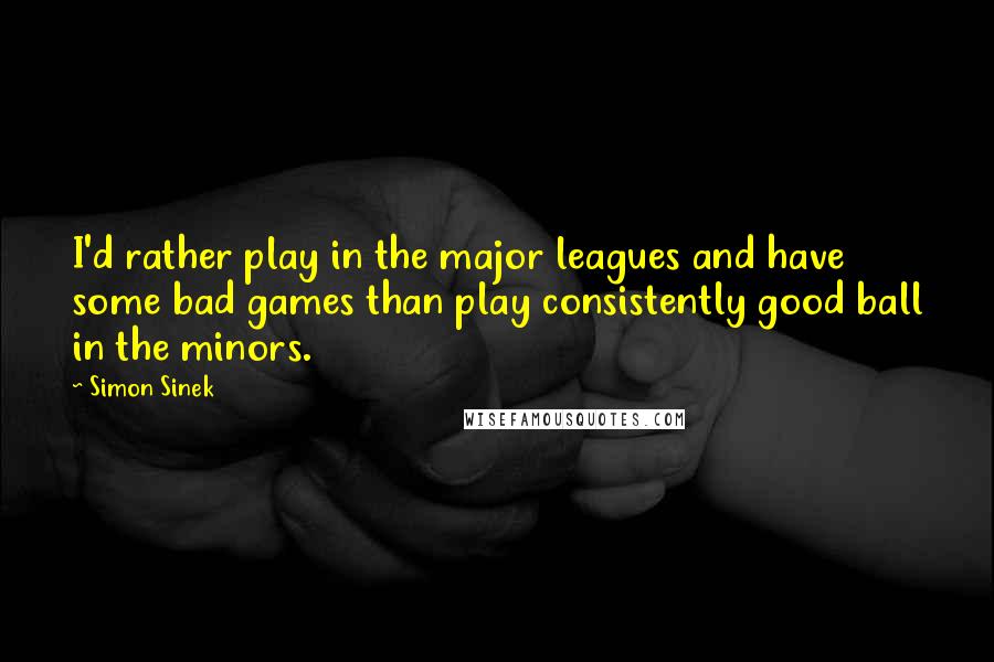 Simon Sinek Quotes: I'd rather play in the major leagues and have some bad games than play consistently good ball in the minors.