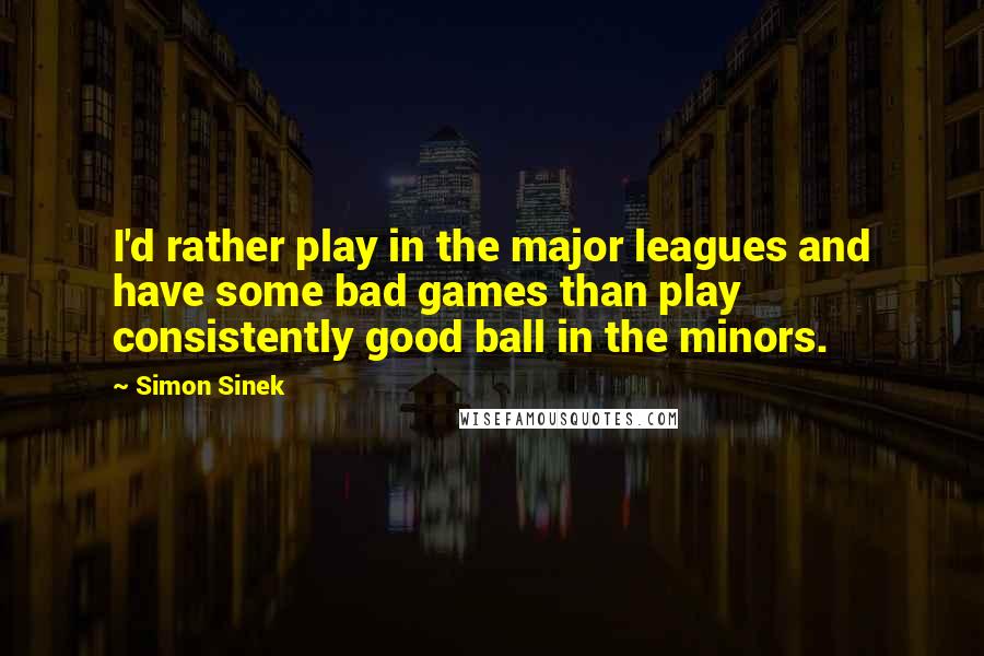 Simon Sinek Quotes: I'd rather play in the major leagues and have some bad games than play consistently good ball in the minors.