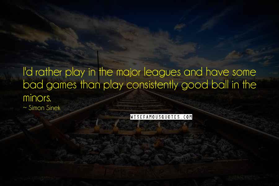 Simon Sinek Quotes: I'd rather play in the major leagues and have some bad games than play consistently good ball in the minors.