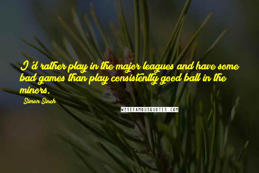 Simon Sinek Quotes: I'd rather play in the major leagues and have some bad games than play consistently good ball in the minors.